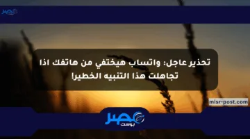 تحذير عاجل: واتساب هيختفي من هاتفك إذا تجاهلت هذا التنبيه الخطير!